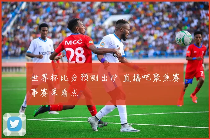 世界杯比分预测出炉 直播吧聚焦赛事赛果看点