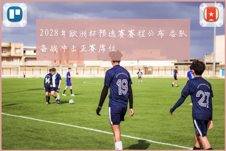 2028年欧洲杯预选赛赛程公布 各队备战冲击正赛席位