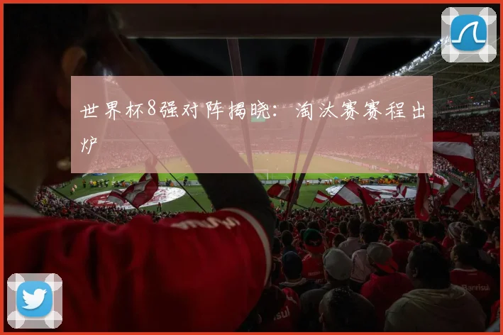 世界杯8强对阵揭晓：淘汰赛赛程出炉