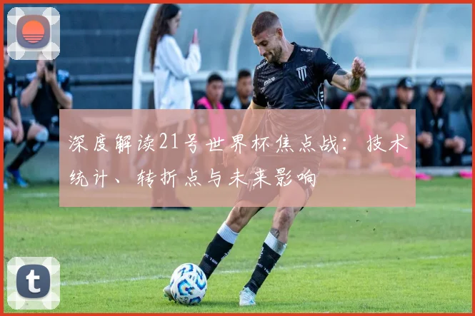 深度解读21号世界杯焦点战：技术统计、转折点与未来影响