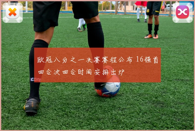 欧冠八分之一决赛赛程公布 16强首回合次回合时间安排出炉