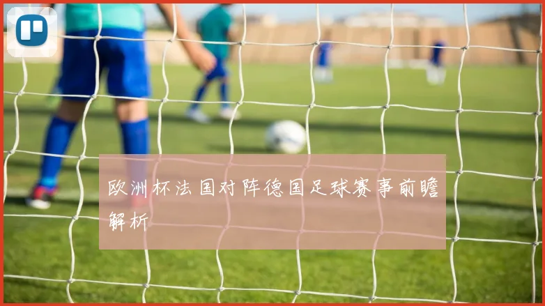 欧洲杯法国对阵德国足球赛事前瞻解析