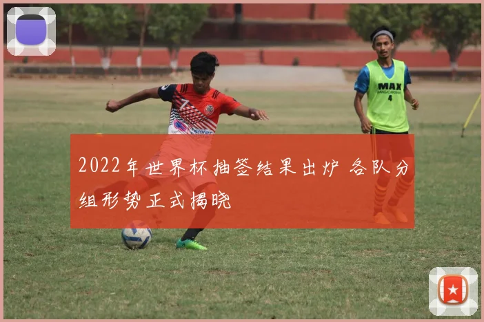 2022年世界杯抽签结果出炉 各队分组形势正式揭晓