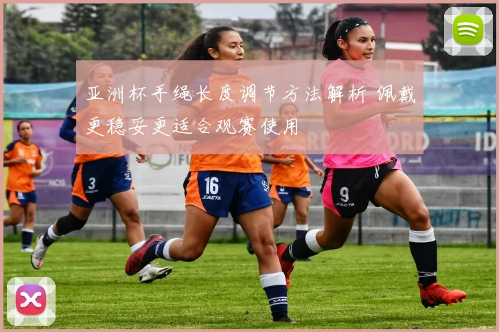 亚洲杯手绳长度调节方法解析 佩戴更稳妥更适合观赛使用