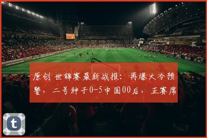 原创 世锦赛最新战报:再爆大冷预警,二号种子0-5中国00后,正赛席位悬了