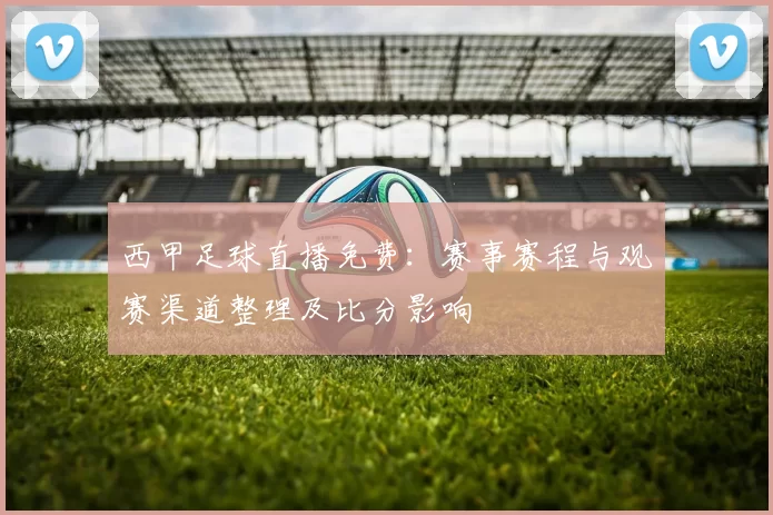 西甲足球直播免费：赛事赛程与观赛渠道整理及比分影响