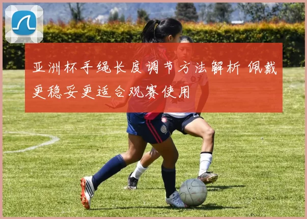 亚洲杯手绳长度调节方法解析 佩戴更稳妥更适合观赛使用