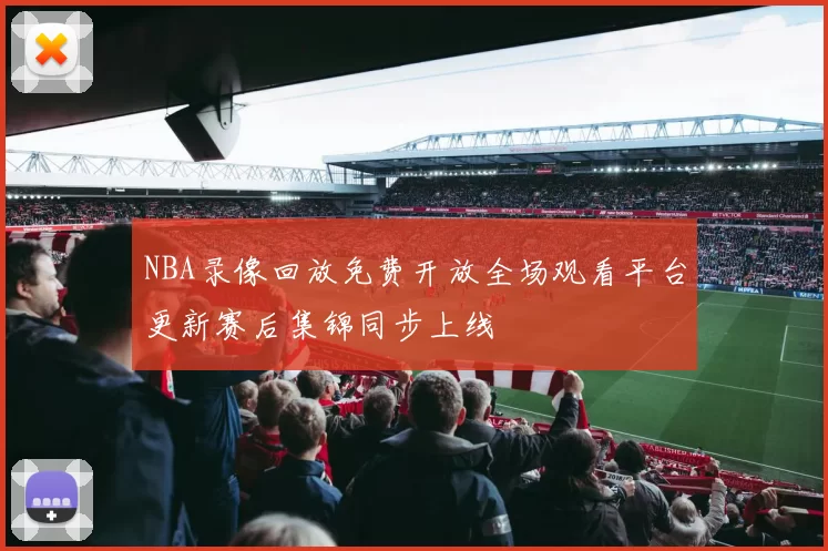 NBA录像回放免费开放全场观看平台更新赛后集锦同步上线