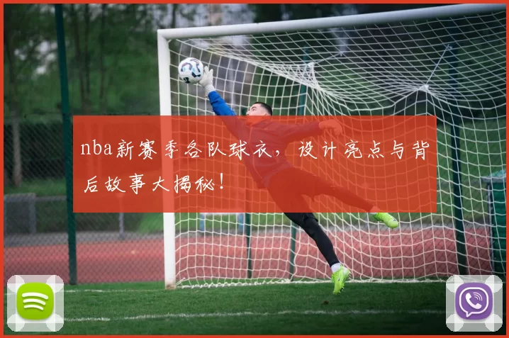 nba新赛季各队球衣,设计亮点与背后故事大揭秘!