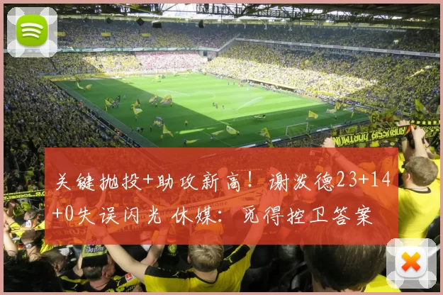 关键抛投+助攻新高！谢泼德23+14+0失误闪光 休媒：觅得控卫答案