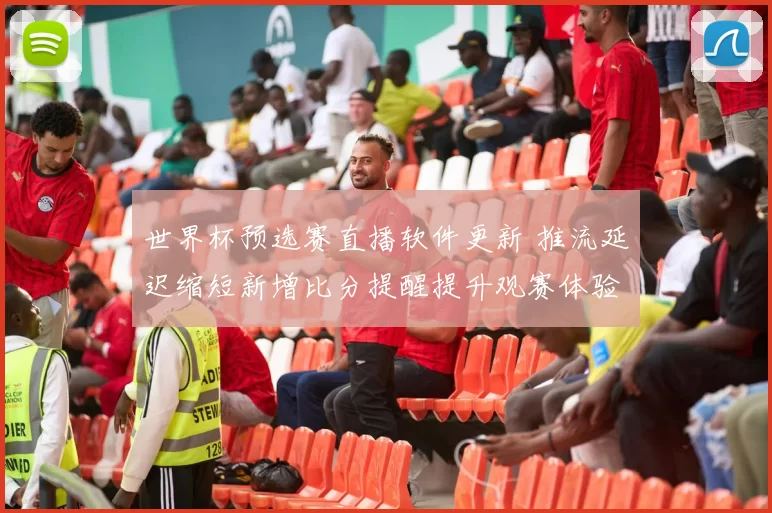 世界杯预选赛直播软件更新 推流延迟缩短新增比分提醒提升观赛体验