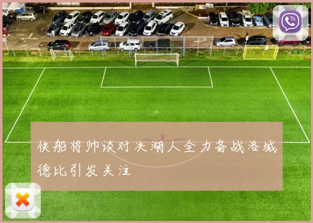 快船将帅谈对决湖人全力备战洛城德比引发关注