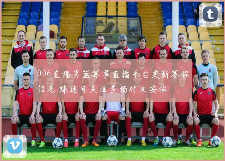 006直播男篮赛事直播平台更新赛程信息 球迷可关注多场对决安排