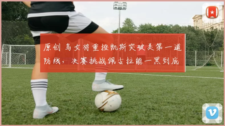 原创 乌女将重挫凯斯突破美第一道防线,决赛挑战佩古拉能一黑到底?