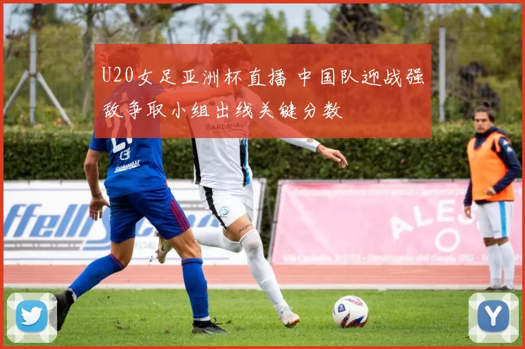 U20女足亚洲杯直播 中国队迎战强敌争取小组出线关键分数