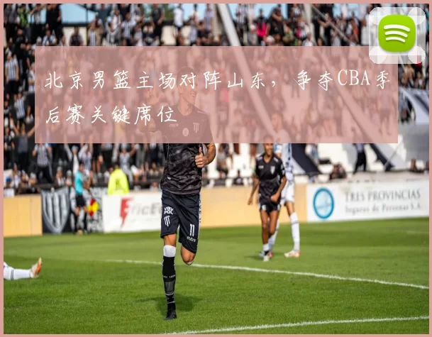 北京男篮主场对阵山东,争夺CBA季后赛关键席位