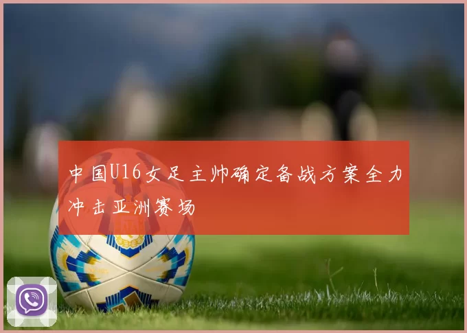 中国U16女足主帅确定备战方案全力冲击亚洲赛场