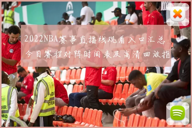2022NBA赛事直播线观看入口汇总 今日赛程对阵时间表及高清回放指南