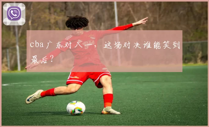 cba广东对八一，这场对决谁能笑到最后？
