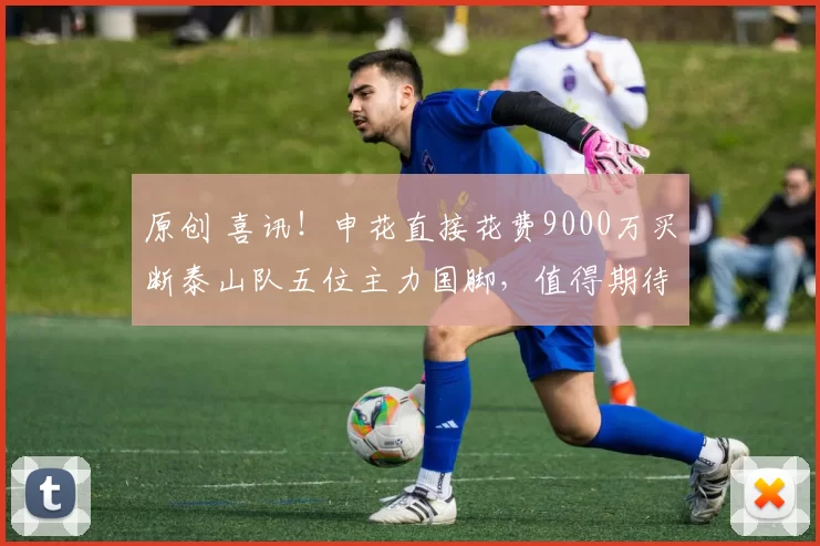 原创 喜讯！申花直接花费9000万买断泰山队五位主力国脚，值得期待