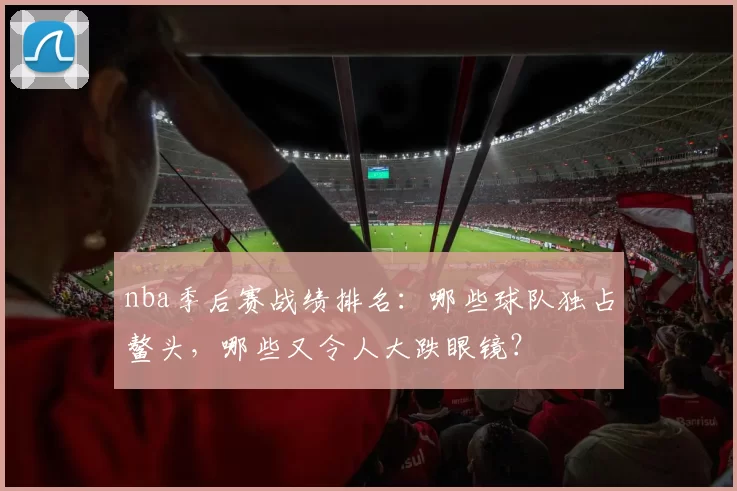 nba季后赛战绩排名：哪些球队独占鳌头，哪些又令人大跌眼镜？