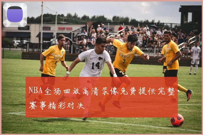NBA全场回放高清录像免费提供完整赛事精彩对决