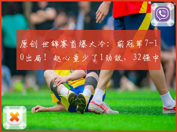 原创 世锦赛首爆大冷：前冠军7-10出局！赵心童少了1劲敌，32强中国7席