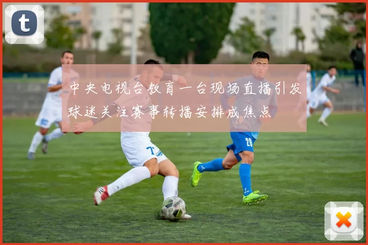 中央电视台教育一台现场直播引发球迷关注赛事转播安排成焦点