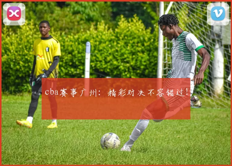 cba赛事广州：精彩对决不容错过！