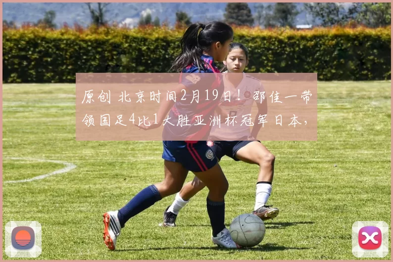 原创 北京时间2月19日!邵佳一带领国足4比1大胜亚洲杯冠军日本,成功复仇