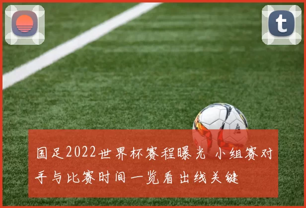 国足2022世界杯赛程曝光 小组赛对手与比赛时间一览看出线关键