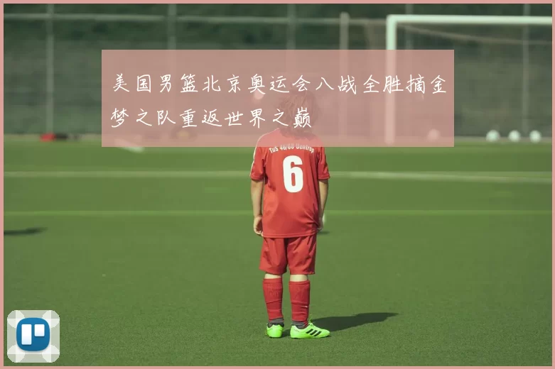 美国男篮北京奥运会八战全胜摘金梦之队重返世界之巅