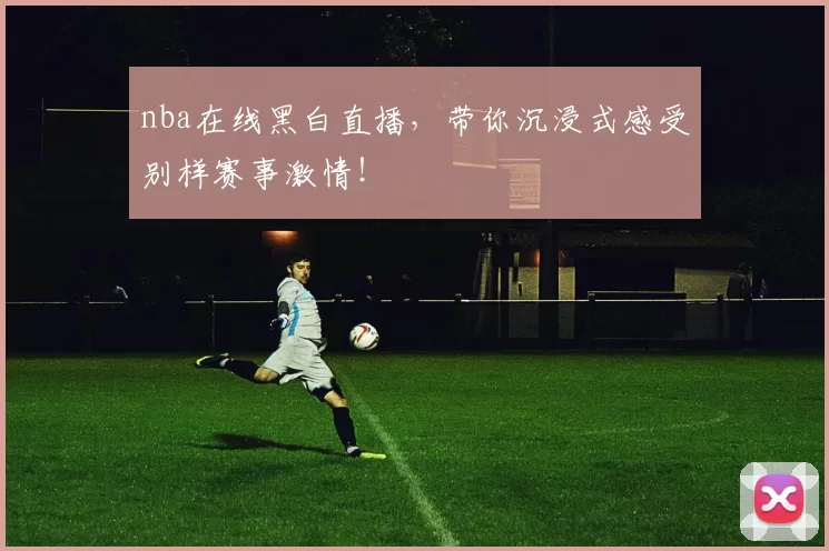 nba在线黑白直播,带你沉浸式感受别样赛事激情!