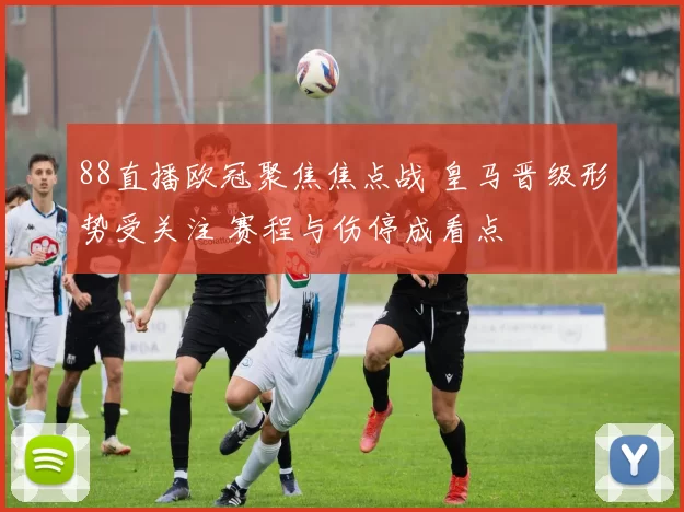 88直播欧冠聚焦焦点战 皇马晋级形势受关注 赛程与伤停成看点