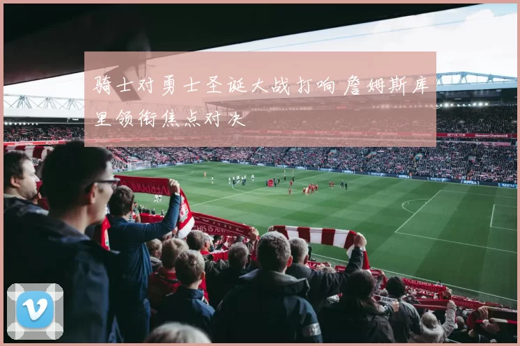 骑士对勇士圣诞大战打响 詹姆斯库里领衔焦点对决