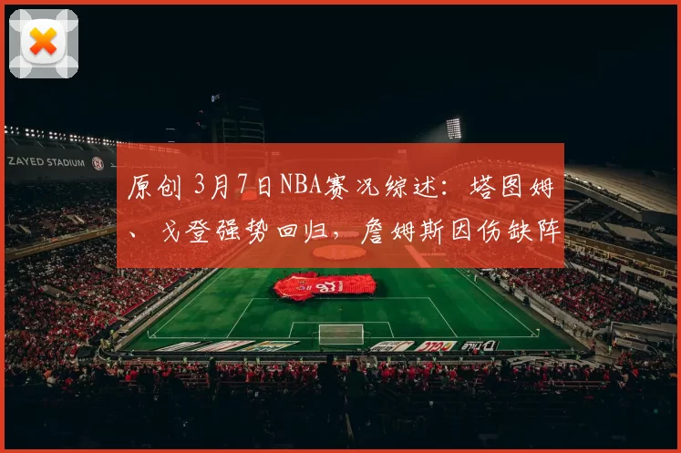 原创 3月7日NBA赛况综述：塔图姆、戈登强势回归，詹姆斯因伤缺阵引关注