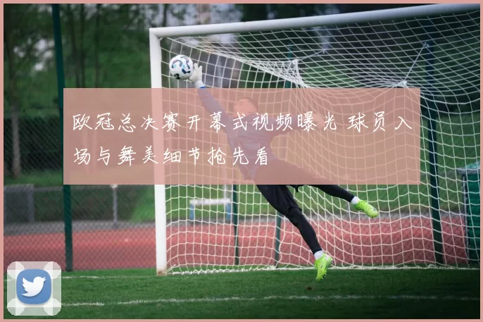 欧冠总决赛开幕式视频曝光 球员入场与舞美细节抢先看