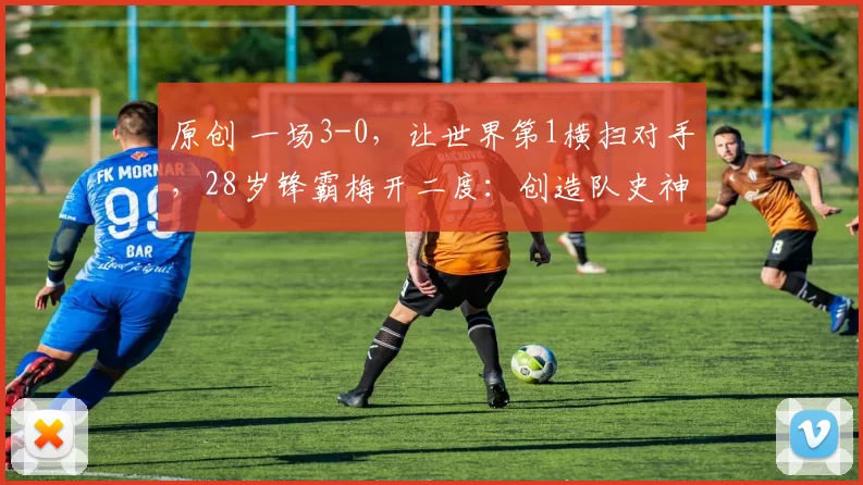 原创 一场3-0，让世界第1横扫对手，28岁锋霸梅开二度：创造队史神纪录