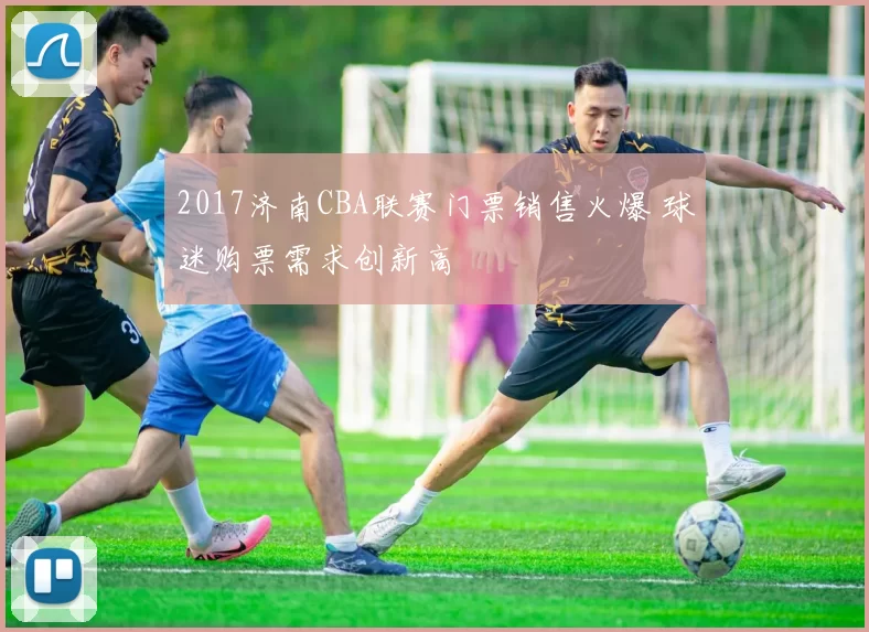 2017济南CBA联赛门票销售火爆 球迷购票需求创新高