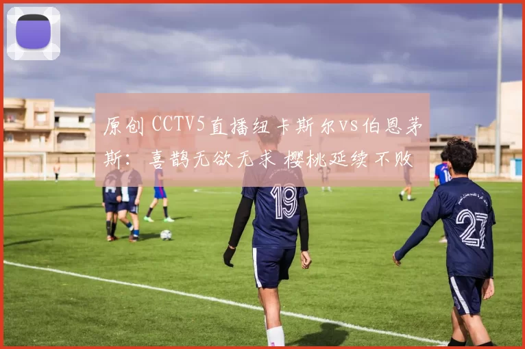 原创 CCTV5直播纽卡斯尔vs伯恩茅斯：喜鹊无欲无求 樱桃延续不败