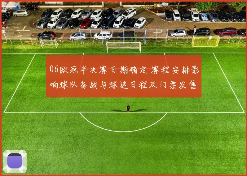 06欧冠半决赛日期确定 赛程安排影响球队备战与球迷日程及门票发售