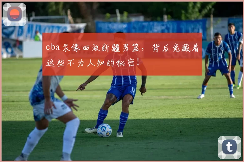 cba录像回放新疆男篮，背后竟藏着这些不为人知的秘密！