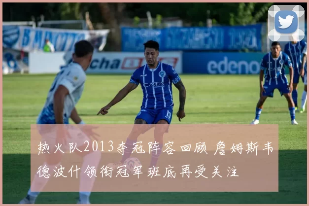 热火队2013夺冠阵容回顾 詹姆斯韦德波什领衔冠军班底再受关注