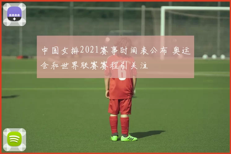 中国女排2021赛事时间表公布 奥运会和世界联赛赛程引关注