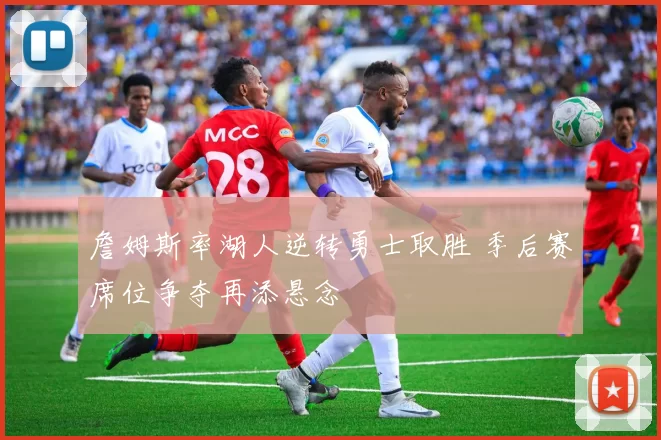 詹姆斯率湖人逆转勇士取胜 季后赛席位争夺再添悬念