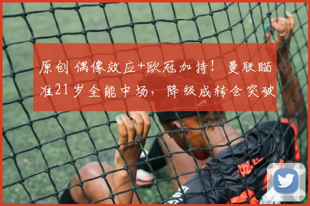 原创 偶像效应+欧冠加持！曼联瞄准21岁全能中场，降级成转会突破口！