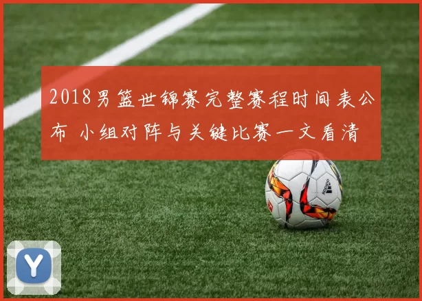 2018男篮世锦赛完整赛程时间表公布 小组对阵与关键比赛一文看清