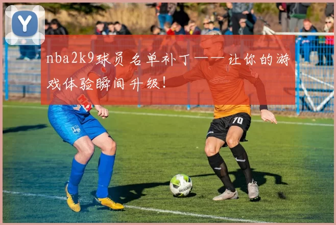 nba2k9球员名单补丁——让你的游戏体验瞬间升级！