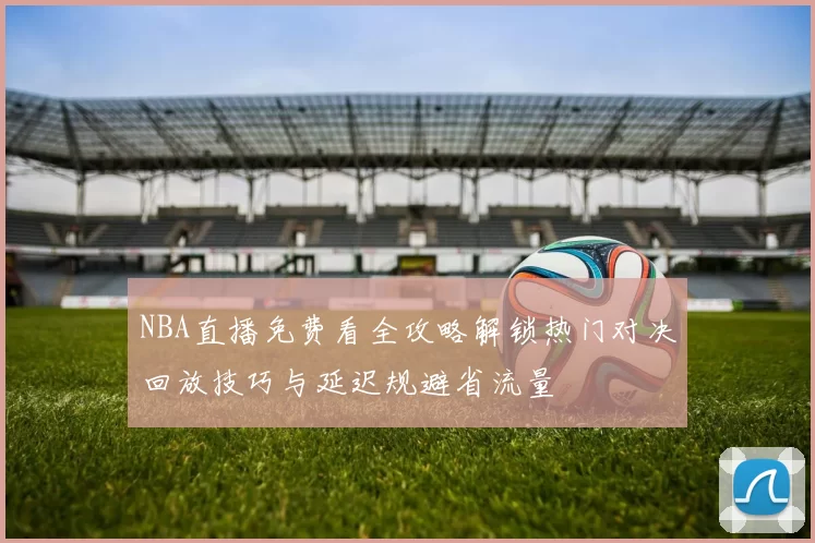 NBA直播免费看全攻略解锁热门对决回放技巧与延迟规避省流量
