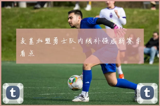 麦基加盟勇士队内线补强成新赛季看点